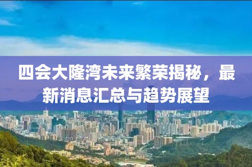 四会大隆湾未来繁荣揭秘，最新消息汇总与趋势展望