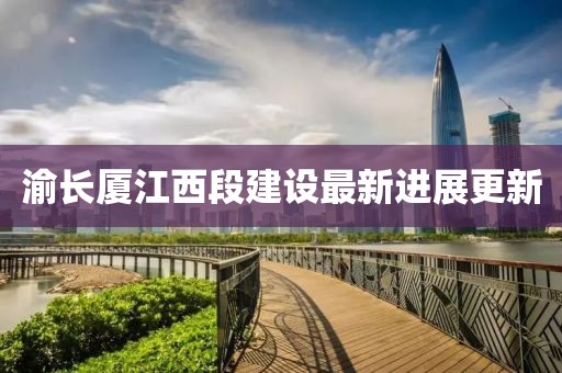渝长厦江西段建设最新进展更新