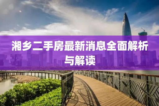 湘乡二手房最新消息全面解析与解读