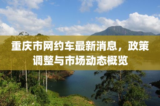 重庆市网约车最新消息，政策调整与市场动态概览