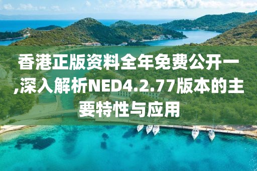 香港正版资料全年免费公开一,深入解析NED4.2.77版本的主要特性与应用