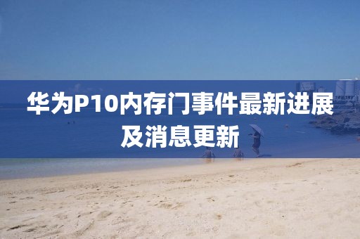 华为P10内存门事件最新进展及消息更新