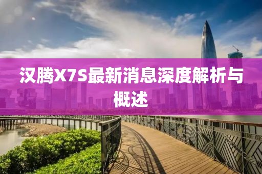 汉腾X7S最新消息深度解析与概述