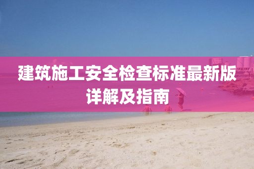 建筑施工安全检查标准最新版详解及指南