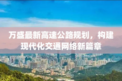 万盛最新高速公路规划，构建现代化交通网络新篇章