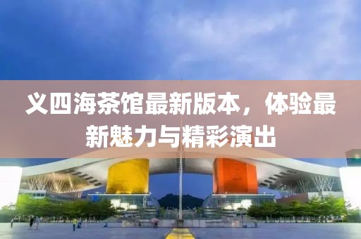 义四海茶馆最新版本，体验最新魅力与精彩演出