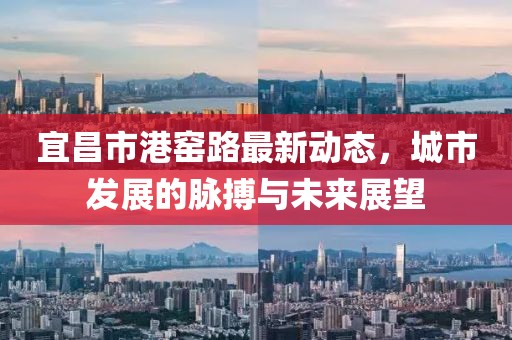 宜昌市港窑路最新动态，城市发展的脉搏与未来展望