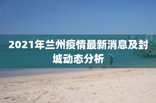 2021年兰州疫情最新消息及封城动态分析