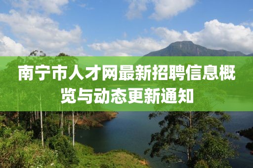 南宁市人才网最新招聘信息概览与动态更新通知