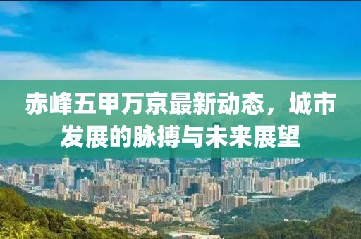 赤峰五甲万京最新动态，城市发展的脉搏与未来展望