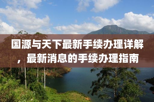 国源与天下最新手续办理详解，最新消息的手续办理指南