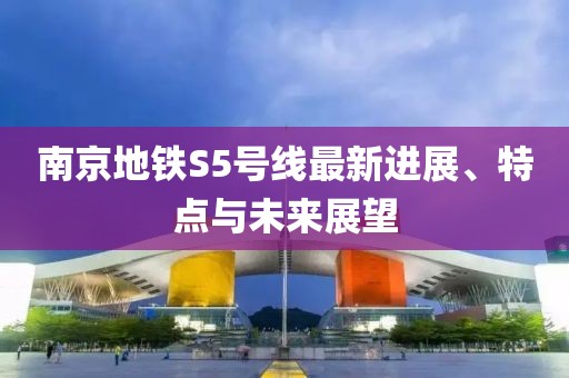 南京地铁S5号线最新进展、特点与未来展望