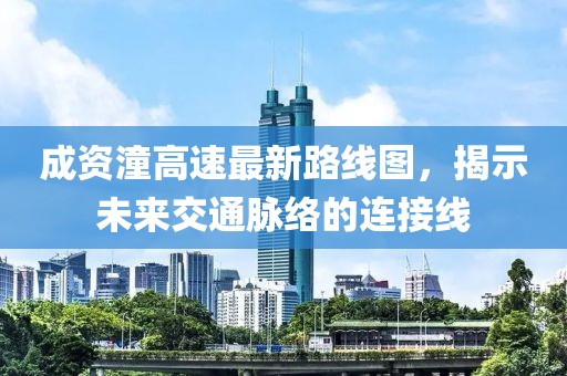 成资潼高速最新路线图，揭示未来交通脉络的连接线