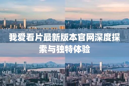 我爱看片最新版本官网深度探索与独特体验