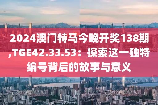 2024澳门特马今晚开奖138期,TGE42.33.53：探索这一独特编号背后的故事与意义