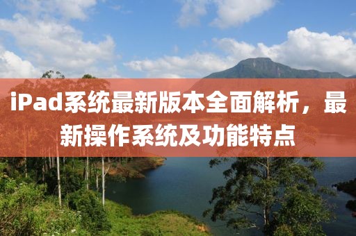iPad系统最新版本全面解析，最新操作系统及功能特点