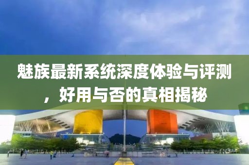 魅族最新系统深度体验与评测，好用与否的真相揭秘