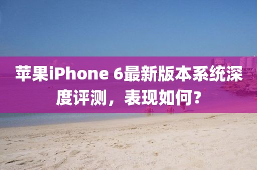 苹果iPhone 6最新版本系统深度评测，表现如何？