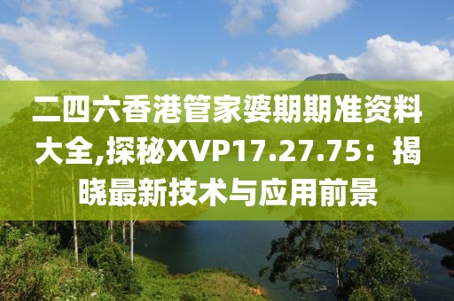 二四六香港管家婆期期准资料大全,探秘XVP17.27.75：揭晓最新技术与应用前景