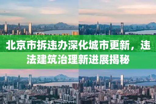 北京市拆违办深化城市更新，违法建筑治理新进展揭秘
