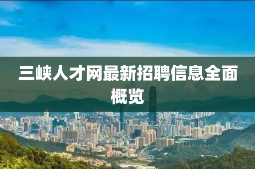 三峡人才网最新招聘信息全面概览