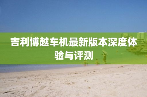 吉利博越车机最新版本深度体验与评测