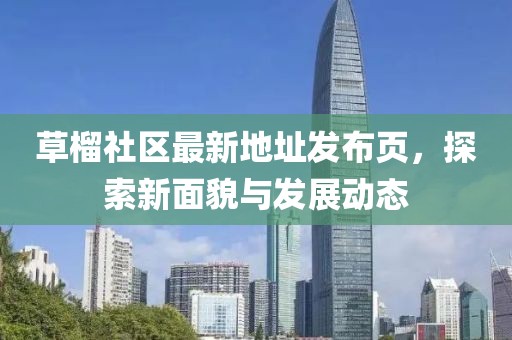 草榴社区最新地址发布页，探索新面貌与发展动态