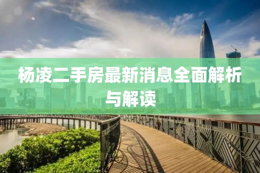 杨凌二手房最新消息全面解析与解读