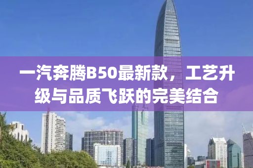 一汽奔腾B50最新款，工艺升级与品质飞跃的完美结合