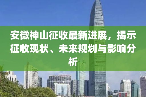 安微神山征收最新进展，揭示征收现状、未来规划与影响分析