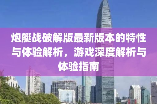 炮艇战破解版最新版本的特性与体验解析，游戏深度解析与体验指南
