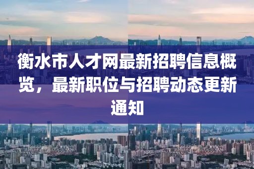 衡水市人才网最新招聘信息概览，最新职位与招聘动态更新通知