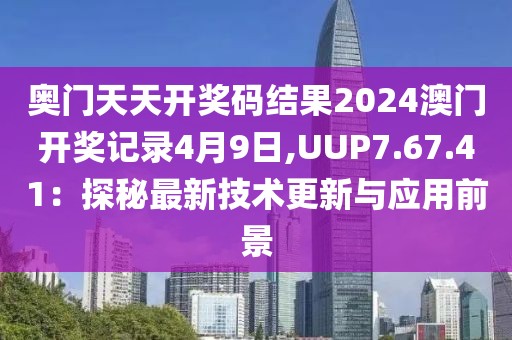奥门天天开奖码结果2024澳门开奖记录4月9日,UUP7.67.41：探秘最新技术更新与应用前景