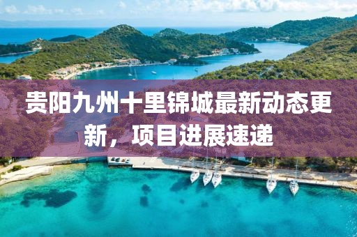 贵阳九州十里锦城最新动态更新，项目进展速递