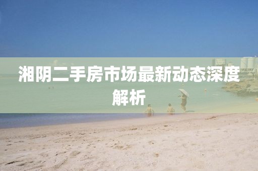 湘阴二手房市场最新动态深度解析
