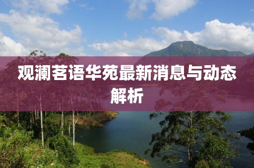观澜茗语华苑最新消息与动态解析
