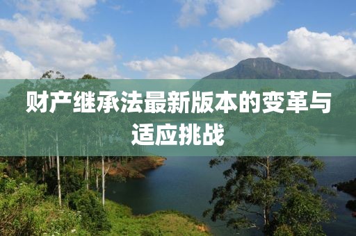 财产继承法最新版本的变革与适应挑战