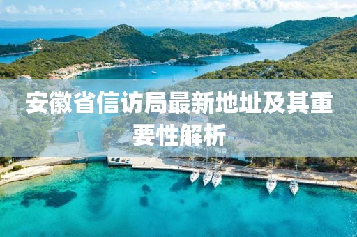 安徽省信访局最新地址及其重要性解析