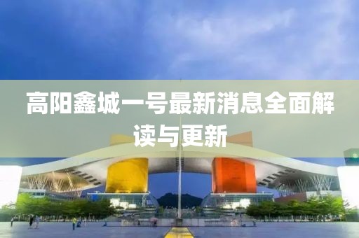 高阳鑫城一号最新消息全面解读与更新