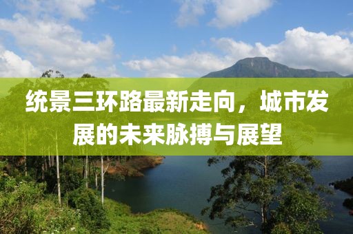 统景三环路最新走向，城市发展的未来脉搏与展望