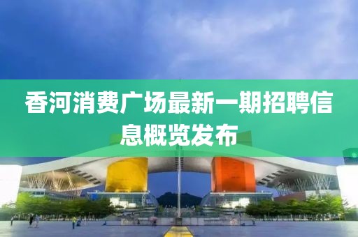 香河消费广场最新一期招聘信息概览发布