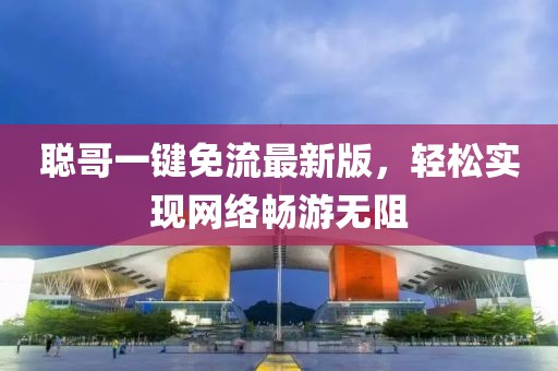 聪哥一键免流最新版，轻松实现网络畅游无阻