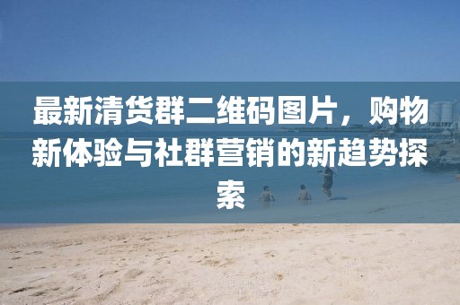 最新清货群二维码图片，购物新体验与社群营销的新趋势探索