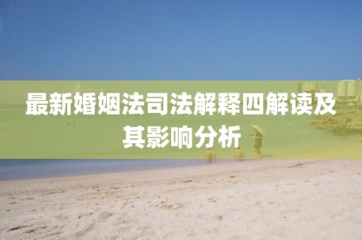 最新婚姻法司法解释四解读及其影响分析