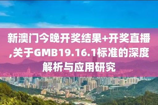 新澳门今晚开奖结果+开奖直播,关于GMB19.16.1标准的深度解析与应用研究