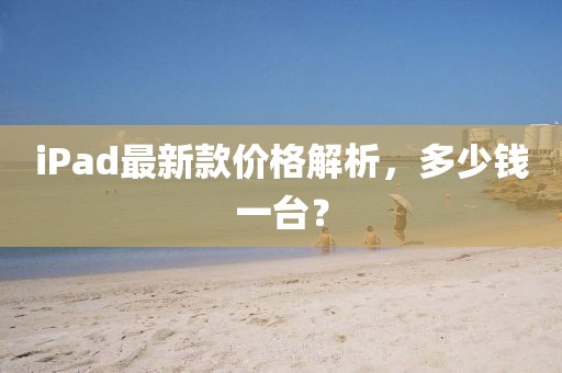iPad最新款价格解析，多少钱一台？