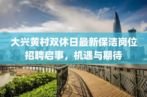 大兴黄村双休日最新保洁岗位招聘启事，机遇与期待