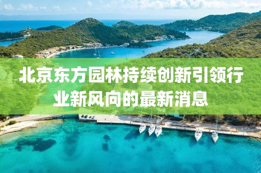 北京东方园林持续创新引领行业新风向的最新消息