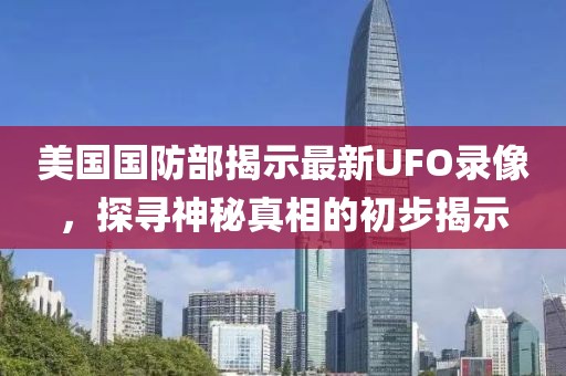 美国国防部揭示最新UFO录像，探寻神秘真相的初步揭示