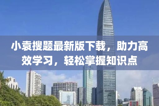 小袁搜题最新版下载，助力高效学习，轻松掌握知识点